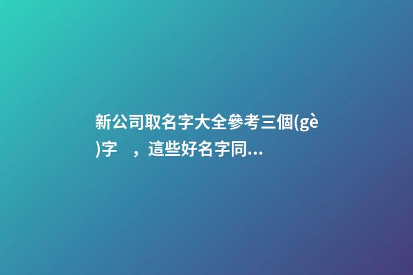 新公司取名字大全參考三個(gè)字，這些好名字同來(lái)參考！
